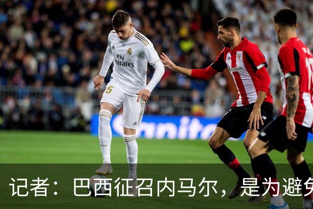 记者：巴西征召内马尔，是为避免他缺席成为球队表现不佳的借口
