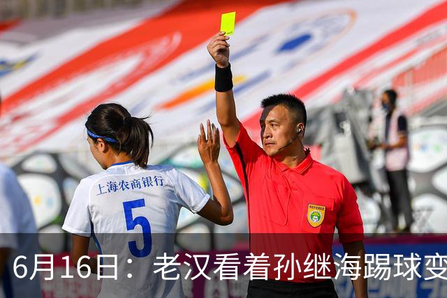 6月16日：老汉看着孙继海踢球变老，国脚成绩平平也有责任